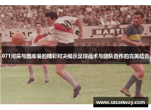 071河床与图库曼的精彩对决揭示足球战术与团队合作的完美结合