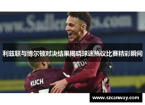 利兹联与博尔顿对决结果揭晓球迷热议比赛精彩瞬间
